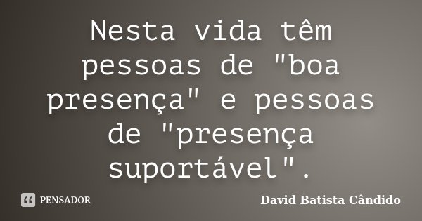 Nesta vida têm pessoas de "boa presença" e pessoas de "presença suportável".... Frase de David Batista Cândido.