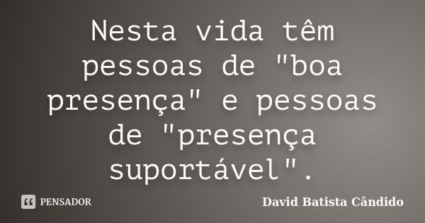 Nesta vida têm pessoas de "boa presença" e pessoas de "presença suportável".... Frase de David Batista Cândido.