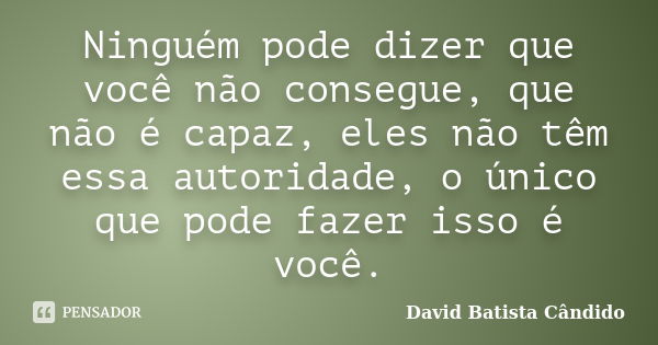 Ninguém pode dizer que você não consegue, que não é capaz, eles não têm essa autoridade, o único que pode fazer isso é você.... Frase de David Batista Cândido.