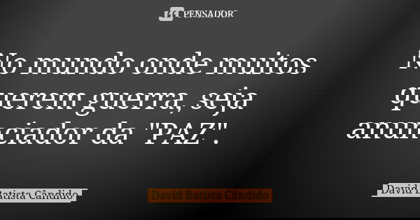 No mundo onde muitos querem guerra, seja anunciador da "PAZ".... Frase de David Batista Cândido.