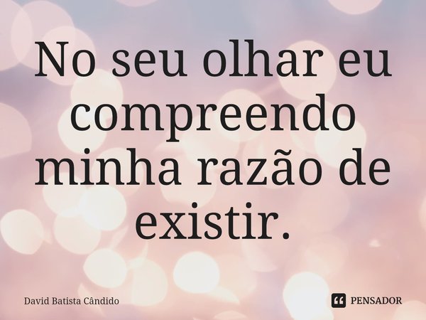 No seu olhar eu compreendo minha razão de existir.⁠... Frase de David Batista Cândido.