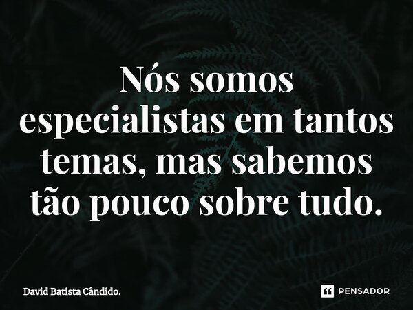 Nós somos especialistas em tantos temas, mas sabemos tão pouco sobre tudo.⁠... Frase de David Batista Cândido.