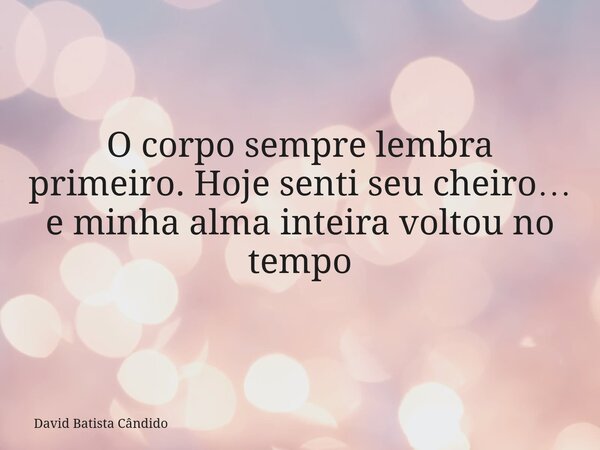 O corpo sempre lembra primeiro. Hoje senti seu cheiro… e minha alma inteira voltou no tempo... Frase de David Batista Cândido.