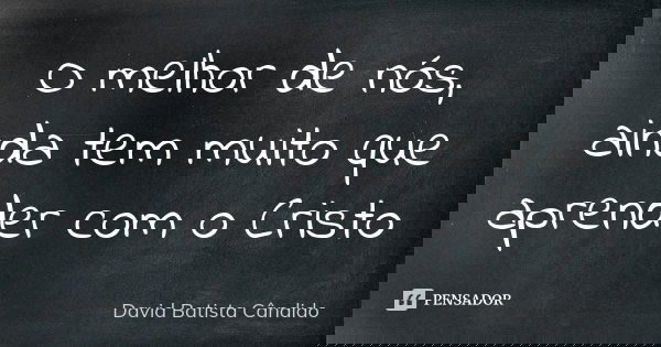 O melhor de nós, ainda tem muito que aprender com o Cristo... Frase de David Batista Cândido.