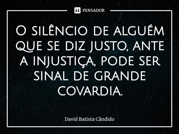 O silêncio de alguém que se diz justo, ante a injustiça, pode ser sinal de grande covardia.⁠... Frase de David Batista Cândido.