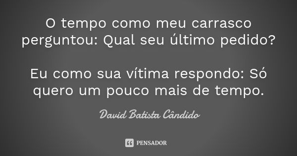 O tempo como meu carrasco perguntou: Qual seu último pedido? Eu como sua vítima respondo: Só quero um pouco mais de tempo.... Frase de David Batista Cândido.