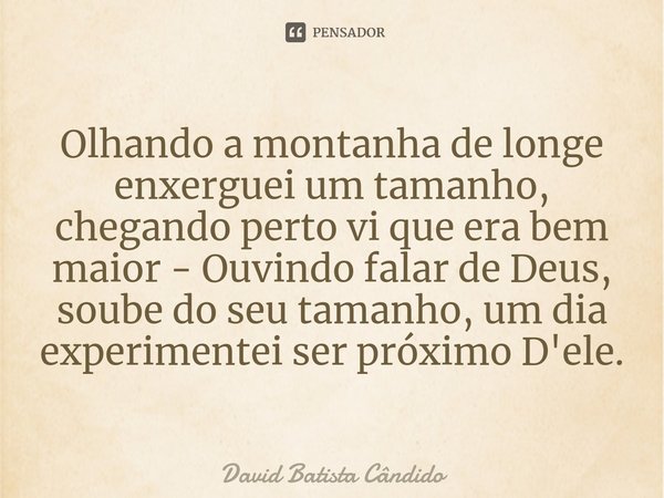 ⁠Olhando a montanha de longe enxerguei um tamanho, chegando perto vi que era bem maior - Ouvindo falar de Deus, soube do seu tamanho, um dia experimentei ser pr... Frase de David Batista Cândido.