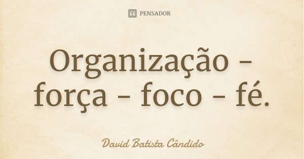 Organização - força - foco - fé.... Frase de David Batista Cândido.