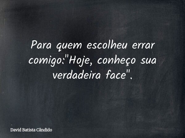 Para quem escolheu errar comigo: "Hoje, conheço sua verdadeira face".... Frase de David Batista Cândido.
