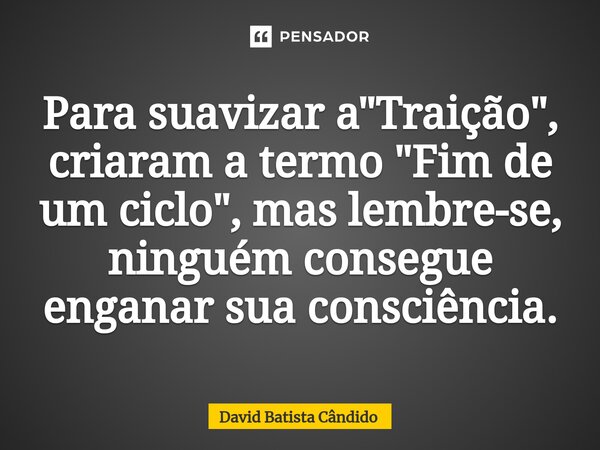 Para suavizar a "Traição", criaram a termo "Fim de um ciclo", mas lembre-se, ninguém consegue enganar sua consciência.⁠... Frase de David Batista Cândido.