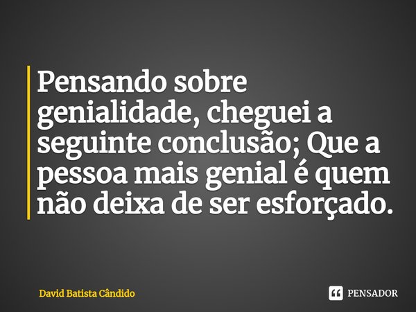 ⁠Pensando sobre genialidade, cheguei a seguinte conclusão; Que a pessoa mais genial é quem não deixa de ser esforçado.⁠... Frase de David Batista Cândido.