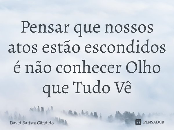 ⁠Pensar que nossos atos estão escondidos é não conhecer Olho que Tudo Vê... Frase de David Batista Cândido.