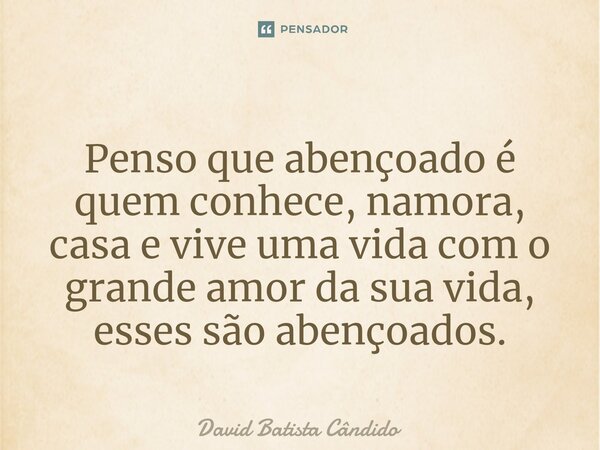 Penso que abençoado é quem conhece, namora, casa e vive uma vida com o grande amor da sua vida, esses são abençoados.... Frase de David Batista Cândido.