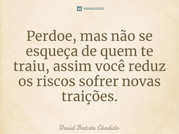 Perdoe, mas não se esqueça de quem te traiu, assim você reduz os riscos sofrer novas traições.... Frase de David Batista Cândido.