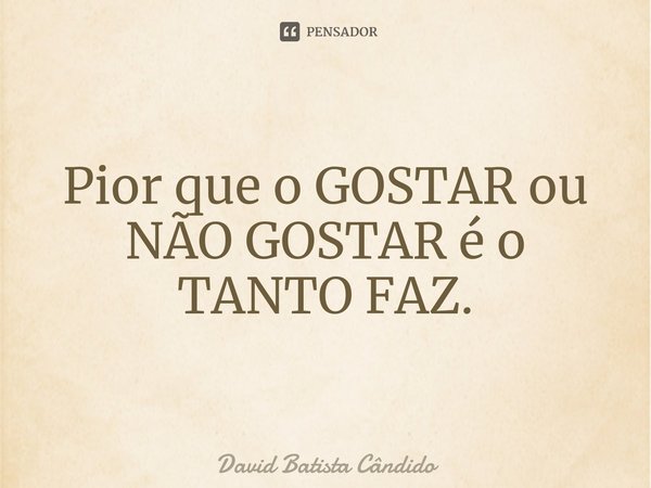 ⁠Pior que o GOSTAR ou NÃO GOSTAR é o TANTO FAZ.... Frase de David Batista Cândido.