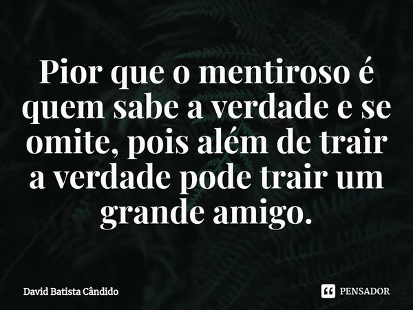 Pior que o mentiroso é quem sabe a verdade e se omite⁠, pois além de trair a verdade pode trair um grande amigo.... Frase de David Batista Cândido.