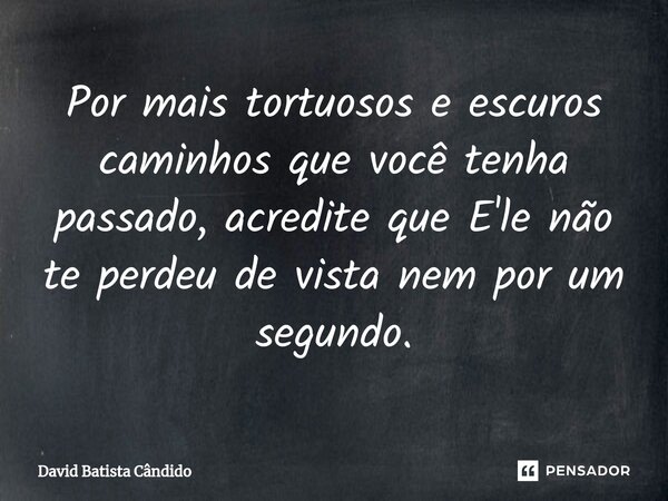 ⁠Por mais tortuosos e escuros caminhos que você tenha passado, acredite que E'le não te perdeu de vista nem por um segundo.... Frase de David Batista Cândido.