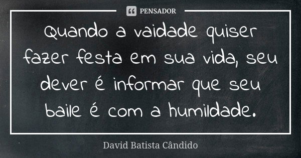 Quando a vaidade quiser fazer festa em sua vida, seu dever é informar que seu baile é com a humildade.... Frase de David Batista Cândido.