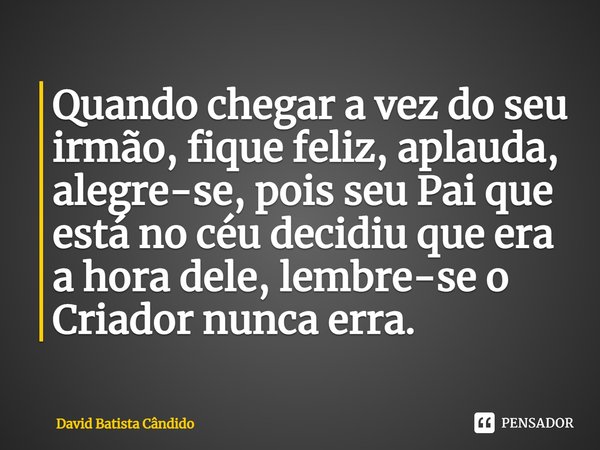 ⁠Quando chegar a vez do seu irmão, fique feliz, aplauda, alegre-se, pois seu Pai que está no céu decidiu que era a hora dele, lembre-se o Criador nunca erra.... Frase de David Batista Cândido.