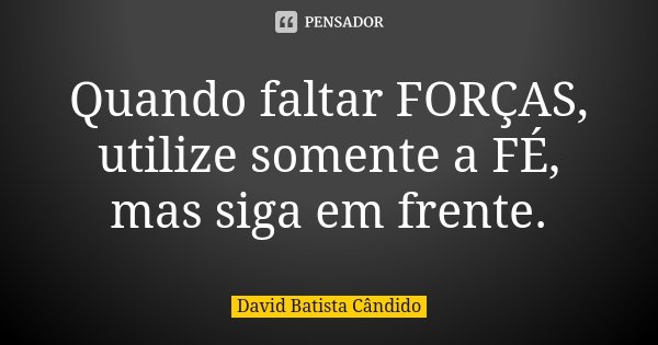 Quando faltar FORÇAS, utilize somente a FÉ, mas siga em frente.... Frase de David Batista Cândido.