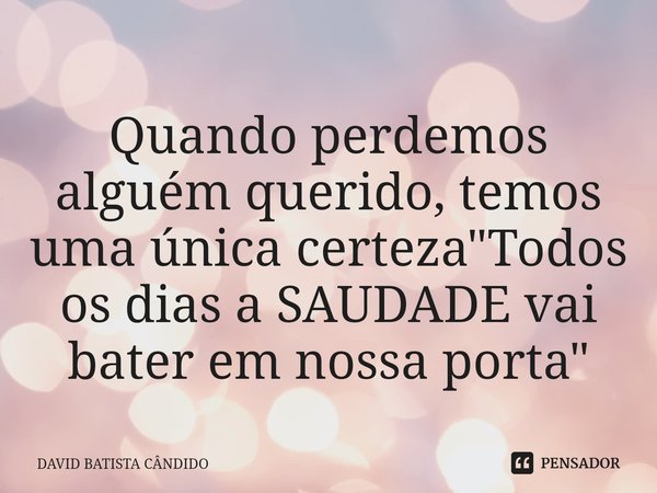 ⁠Quando perdemos alguém querido, temos uma única certeza "Todos os dias a SAUDADE vai bater em nossa porta"... Frase de David Batista Cândido.