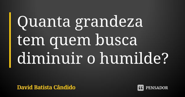 Quanta grandeza tem quem busca diminuir o humilde?... Frase de David Batista Cândido.