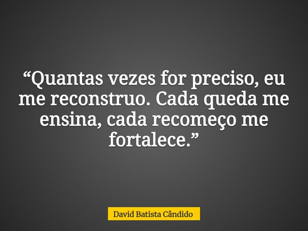 “Quantas vezes for preciso, eu me reconstruo. Cada queda me ensina, cada recomeço me fortalece.”... Frase de David Batista Cândido.