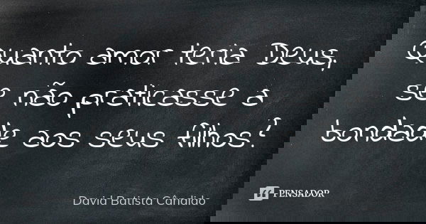 Quanto amor teria Deus, se não praticasse a bondade aos seus filhos?... Frase de David Batista Cândido.