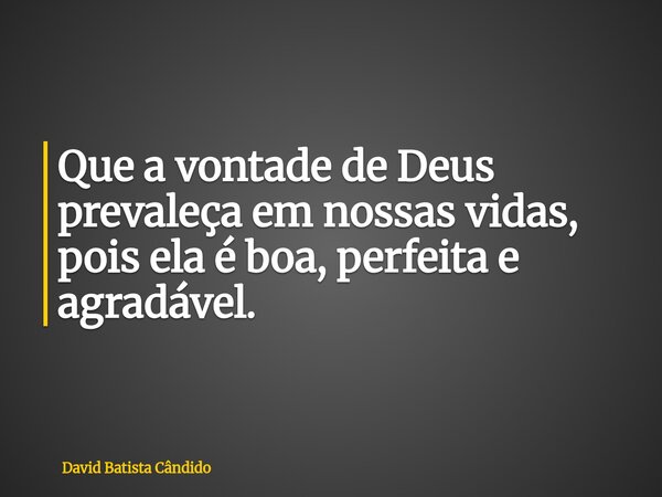 Que a vontade de Deus prevaleça em nossas vidas, pois ela é boa, perfeita e agradável.... Frase de David Batista Cândido.