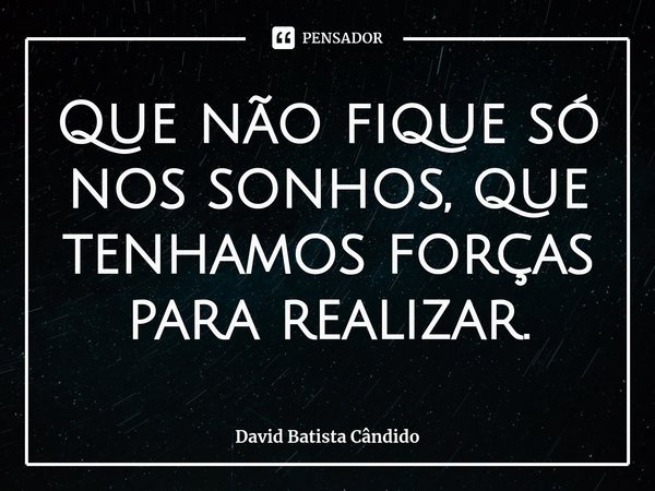⁠Que não fique só nos sonhos, que tenhamos forças para realizar.... Frase de David Batista Cândido.