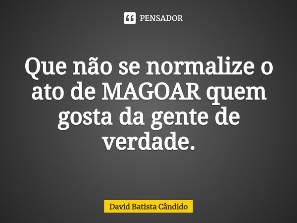 ⁠Que não se normalize o ato de MAGOAR quem gosta da gente de verdade.... Frase de David Batista Cândido.