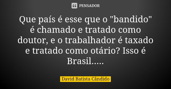 Que país é esse que o "bandido" é chamado e tratado como doutor, e o trabalhador é taxado e tratado como otário? Isso é Brasil........ Frase de David Batista Cândido.