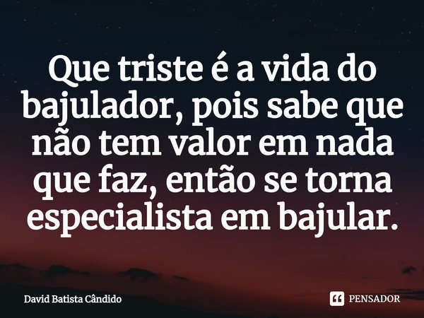 Que triste é a vida do ⁠bajulador, pois sabe que não tem valor em nada que faz, então se torna especialista em bajular.... Frase de David Batista Cândido.