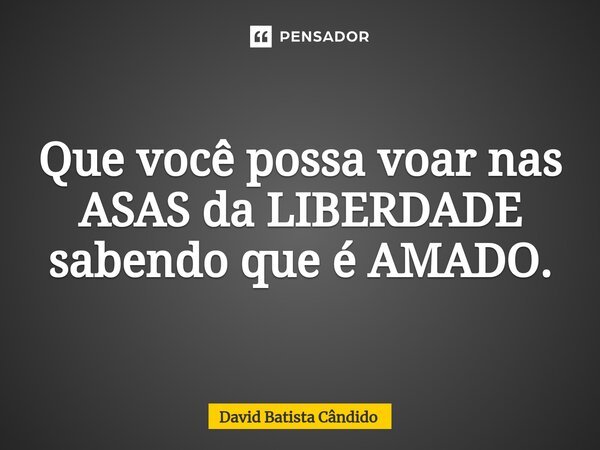 Que você possa voar⁠ nas ASAS da LIBERDADE sabendo que é AMADO.... Frase de David Batista Cândido.