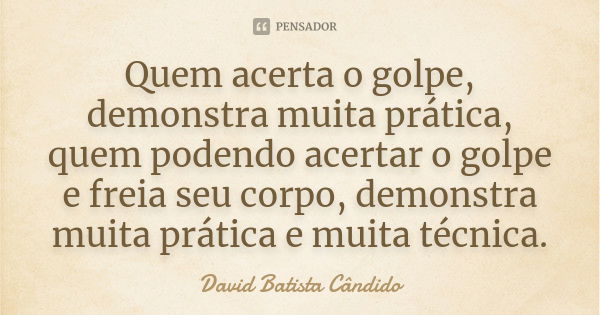 Quem acerta o golpe, demonstra muita prática, quem podendo acertar o golpe e freia seu corpo, demonstra muita prática e muita técnica.... Frase de David Batista Cândido.