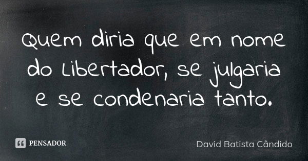 Quem diria que em nome do Libertador, se julgaria e se condenaria tanto.... Frase de David Batista Cândido.