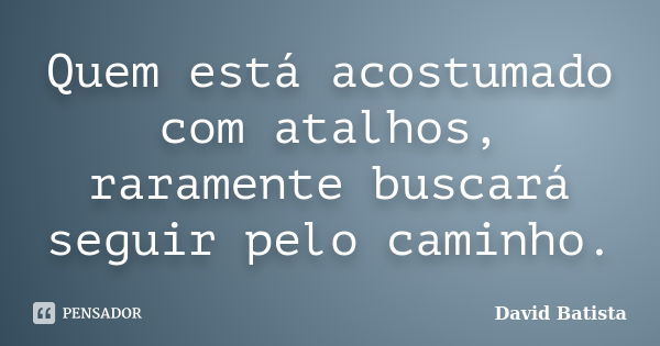 Quem está acostumado com atalhos, raramente buscará seguir pelo caminho.... Frase de David Batista.