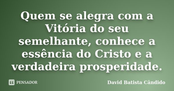 Quem se alegra com a Vitória do seu semelhante, conhece a essência do Cristo e a verdadeira prosperidade.... Frase de David Batista Cândido.