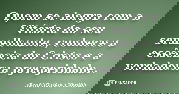 Quem se alegra com a Vitória do seu semelhante, conhece a essência do Cristo e a verdadeira prosperidade.... Frase de David Batista Cândido.