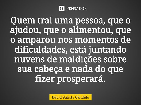 ⁠Quem trai uma pessoa, que o ajudou, que o alimentou, que o amparou nos momentos de dificuldades, está juntando nuvens de maldições sobre sua cabeça e nada do q... Frase de David Batista Cândido.