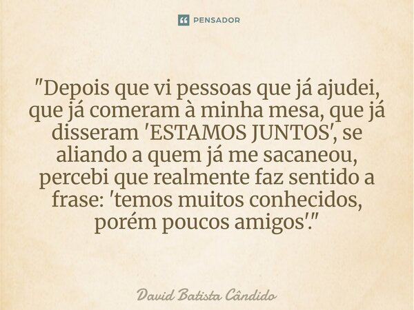 ⁠"Depois que vi pessoas que já ajudei, que já comeram à minha mesa, que já disseram 'ESTAMOS JUNTOS', se aliando a quem já me sacaneou, percebi que realmen... Frase de David Batista Cândido.