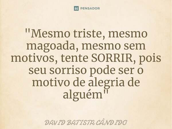 ⁠"Mesmo triste, mesmo magoada, mesmo sem motivos, tente SORRIR, pois seu sorriso pode ser o motivo de alegria de alguém"... Frase de David Batista Cândido.