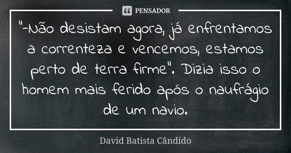 "-Não desistam agora, já enfrentamos a correnteza e vencemos, estamos perto de terra firme". Dizia isso o homem mais ferido após o naufrágio de um nav... Frase de David Batista Cândido.