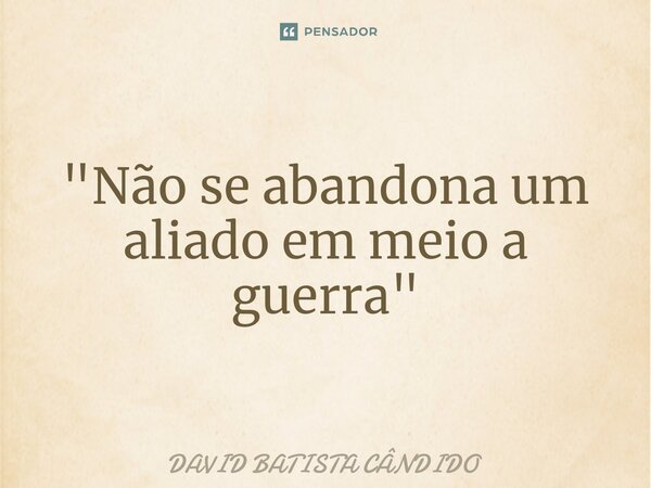 "Não se abandona um aliado em meio a guerra"⁠... Frase de David Batista Cândido.