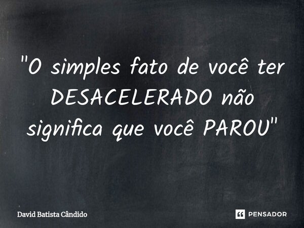 "O simples fato de você ter DESACELERADO não significa que você PAROU"... Frase de David Batista Cândido.
