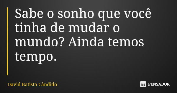Sabe o sonho que você tinha de mudar o mundo? Ainda temos tempo.... Frase de David Batista Cândido.