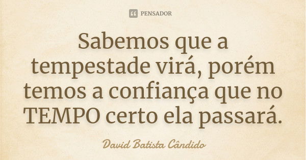 Sabemos que a tempestade virá, porém temos a confiança que no TEMPO certo ela passará.... Frase de David Batista Cândido.