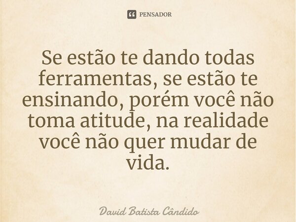 Se estão te dando todas ferramentas, se estão te ensinando, porém você não toma atitude, na realidade você não quer mudar de vida.⁠... Frase de David Batista Cândido.
