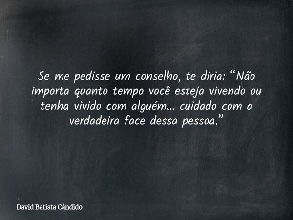 Se me pedisse um conselho, te diria: “Não importa quanto tempo você esteja vivendo ou tenha vivido com alguém… cuidado com a verdadeira face dessa pessoa.”... Frase de David Batista Cândido.