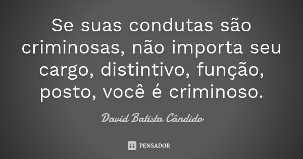 Se suas condutas são criminosas, não importa seu cargo, distintivo, função, posto, você é criminoso.... Frase de David Batista Cândido.